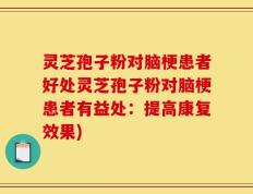 灵芝孢子粉对脑梗患者好处灵芝孢子粉对脑梗患者有益处：提高康复效果)