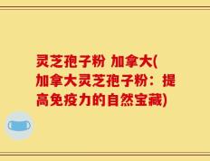 灵芝孢子粉 加拿大(加拿大灵芝孢子粉：提高免疫力的自然宝藏)