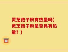 灵芝孢子粉有热量吗(灵芝孢子粉是否具有热量？)
