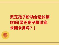 灵芝孢子粉功合适长期吃吗(灵芝孢子粉适宜长期食用吗？)