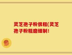 灵芝孢子粉很粗(灵芝孢子粉粗磨细制！