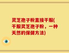灵芝孢子粉直接干服(干服灵芝孢子粉，一种天然的保健方法)