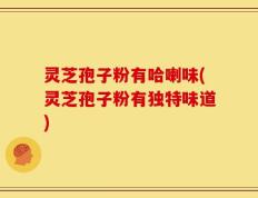灵芝孢子粉有哈喇味(灵芝孢子粉有独特味道)