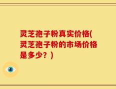 灵芝孢子粉真实价格(灵芝孢子粉的市场价格是多少？)