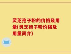 灵芝孢子粉的价格及用量(灵芝孢子粉价格及用量简介)