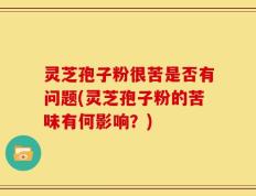 灵芝孢子粉很苦是否有问题(灵芝孢子粉的苦味有何影响？)