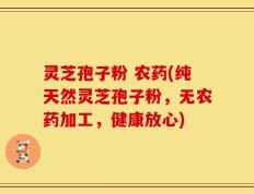 灵芝孢子粉 农药(纯天然灵芝孢子粉，无农药加工，健康放心)