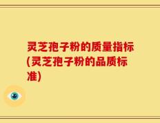 灵芝孢子粉的质量指标(灵芝孢子粉的品质标准)