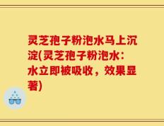 灵芝孢子粉泡水马上沉淀(灵芝孢子粉泡水：水立即被吸收，效果显著)