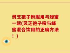 灵芝孢子粉服用与蜂蜜一起(灵芝孢子粉与蜂蜜混合饮用的正确方法！)