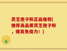 灵芝孢子粉正品推荐(推荐高品质灵芝孢子粉，提高免疫力！)