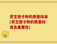 灵芝孢子粉的质量标准(灵芝孢子粉的质量标准及重要性)