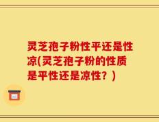 灵芝孢子粉性平还是性凉(灵芝孢子粉的性质是平性还是凉性？)