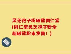 灵芝孢子粉破壁同仁堂(同仁堂灵芝孢子粉全新破壁粉末发售！)