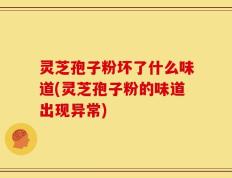 灵芝孢子粉坏了什么味道(灵芝孢子粉的味道出现异常)