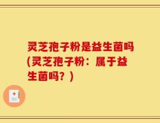 灵芝孢子粉是益生菌吗(灵芝孢子粉：属于益生菌吗？)