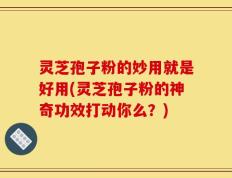 灵芝孢子粉的妙用就是好用(灵芝孢子粉的神奇功效打动你么？)