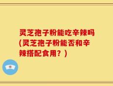 灵芝孢子粉能吃辛辣吗(灵芝孢子粉能否和辛辣搭配食用？)