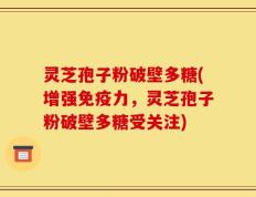灵芝孢子粉破壁多糖(增强免疫力，灵芝孢子粉破壁多糖受关注)