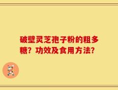 破壁灵芝孢子粉的粗多糖？功效及食用方法？