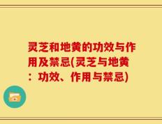 灵芝和地黄的功效与作用及禁忌(灵芝与地黄：功效、作用与禁忌)