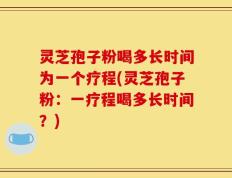 灵芝孢子粉喝多长时间为一个疗程(灵芝孢子粉：一疗程喝多长时间？)