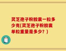 灵芝孢子粉胶囊一粒多少克(灵芝孢子粉胶囊单粒重量是多少？)