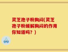 灵芝孢子粉胸闷(灵芝孢子粉缓解胸闷的作用你知道吗？)