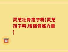 灵芝壮骨孢子粉(灵芝孢子粉,增强骨骼力量)