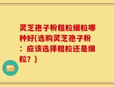 灵芝孢子粉粗粒细粒哪种好(选购灵芝孢子粉：应该选择粗粒还是细粒？)