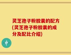 灵芝孢子粉胶囊的配方(灵芝孢子粉胶囊的成分及配比介绍)