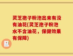 灵芝孢子粉泡出来有没有油花(灵芝孢子粉泡水不含油花，保健效果有保障)