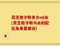 灵芝孢子粉多少ml水(灵芝孢子粉与水的配比及用量建议)
