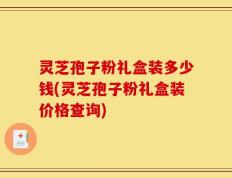 灵芝孢子粉礼盒装多少钱(灵芝孢子粉礼盒装价格查询)