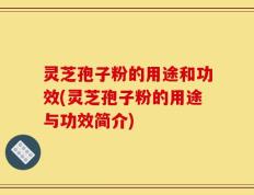 灵芝孢子粉的用途和功效(灵芝孢子粉的用途与功效简介)