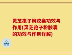 灵芝孢子粉胶襄功效与作用(灵芝孢子粉胶囊的功效与作用详解)