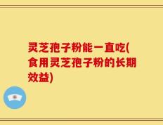 灵芝孢子粉能一直吃(食用灵芝孢子粉的长期效益)