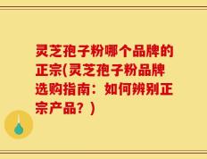 灵芝孢子粉哪个品牌的正宗(灵芝孢子粉品牌选购指南：如何辨别正宗产品？)