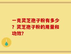 一克灵芝孢子粉有多少？灵芝孢子粉的用量和功效？