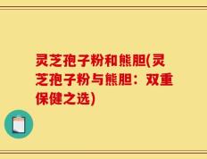 灵芝孢子粉和熊胆(灵芝孢子粉与熊胆：双重保健之选)