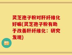灵芝孢子粉对肝纤维化好嘛(灵芝孢子粉有助于改善肝纤维化：研究发现)
