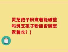 灵芝孢子粉煮着能破壁吗灵芝孢子粉能否破壁煮着吃？)