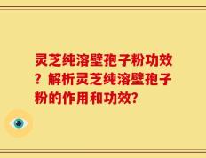 灵芝纯溶壁孢子粉功效？解析灵芝纯溶壁孢子粉的作用和功效？