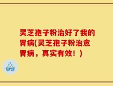 灵芝孢子粉治好了我的胃病(灵芝孢子粉治愈胃病，真实有效！)