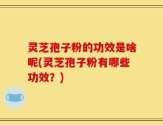 灵芝孢子粉的功效是啥呢(灵芝孢子粉有哪些功效？)