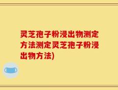 灵芝孢子粉浸出物测定方法测定灵芝孢子粉浸出物方法)