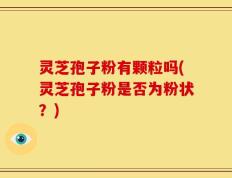灵芝孢子粉有颗粒吗(灵芝孢子粉是否为粉状？)