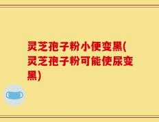 灵芝孢子粉小便变黑(灵芝孢子粉可能使尿变黑)
