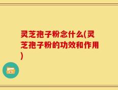 灵芝孢子粉念什么(灵芝孢子粉的功效和作用)
