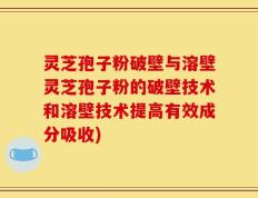 灵芝孢子粉破壁与溶壁灵芝孢子粉的破壁技术和溶壁技术提高有效成分吸收)